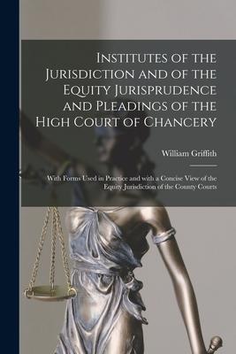 Institutes of the Jurisdiction and of the Equity Jurisprudence and Pleadings of the High Court of Chancery: With Forms Used in Practice and With a Con