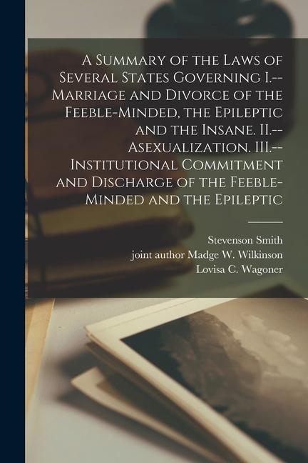 A Summary of the Laws of Several States Governing I.--Marriage and Divorce of the Feeble-minded, the Epileptic and the Insane. II.--Asexualization. II