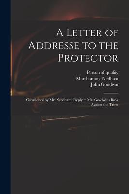 A Letter of Addresse to the Protector: Occasioned by Mr. Needhams Reply to Mr. Goodwins Book Against the Triers