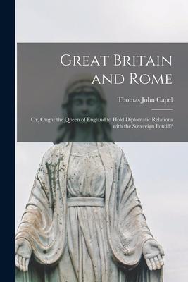 Great Britain and Rome: or, Ought the Queen of England to Hold Diplomatic Relations With the Sovereign Pontiff?