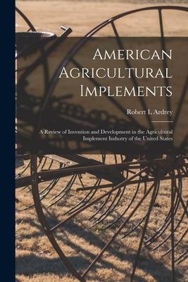 American Agricultural Implements: a Review of Invention and Development in the Agricultural Implement Industry of the United States