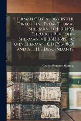 Sherman Genealogy in the Direct Line From Thomas Sherman, I (1443-1493) Through Rev. John Sherman, VII (1613-1685) to John Sherman, XII (1796-1869) an