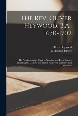 The Rev. Oliver Heywood, B.A., 1630-1702: His Autobiography, Diaries, Anecdote and Event Books: Illustrating the General and Family History of Yorkshi