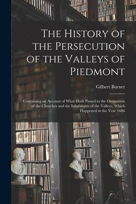 The History of the Persecution of the Valleys of Piedmont: Containing an Account of What Hath Passed in the Dissipation of the Churches and the Inhabi