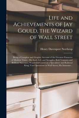 Life and Achievements of Jay Gould, the Wizard of Wall Street [microform]: Being a Complete and Graphic Account of the Greatest Financier of Modern Ti