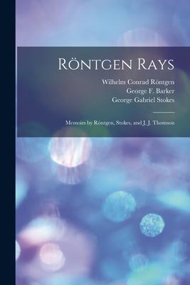 Röntgen Rays: Memoirs by Röntgen, Stokes, and J. J. Thomson