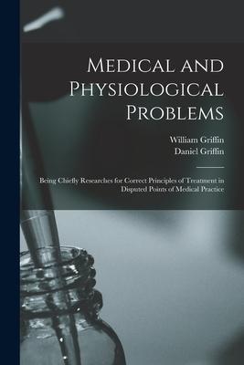 Medical and Physiological Problems: Being Chiefly Researches for Correct Principles of Treatment in Disputed Points of Medical Practice