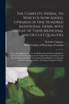 The Complete Herbal, to Which is Now Added, Upwards of One Hundred Additional Herbs, With Display of Their Medicinal and Occult Qualities; Physically