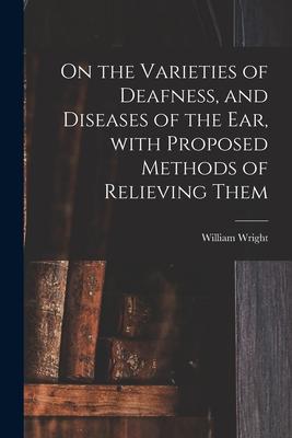 On the Varieties of Deafness, and Diseases of the Ear, With Proposed Methods of Relieving Them