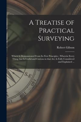 A Treatise of Practical Surveying: Which is Demonstrated From Its First Principles; Wherein Every Thing That is Useful and Curious in That Art, is Ful