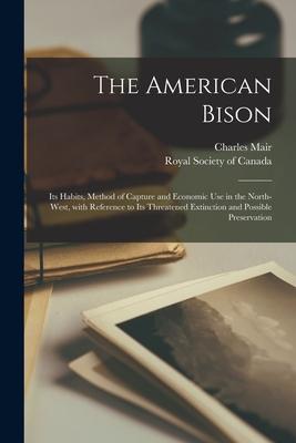 The American Bison [microform]: Its Habits, Method of Capture and Economic Use in the North-west, With Reference to Its Threatened Extinction and Poss