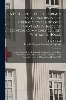 A Description of the Crimes and Horrors in the Interior of Warburton's Private Mad-house at Hoxton, Commonly Called Whitmore House: Dedicated to the R