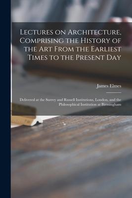 Lectures on Architecture, Comprising the History of the Art From the Earliest Times to the Present Day: Delivered at the Surrey and Russell Institutio