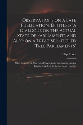 Observations on a Late Publication, Entitled "A Dialogue on the Actual State of Parliament", and Also on a Treatise Entitled "Free Parliaments": With