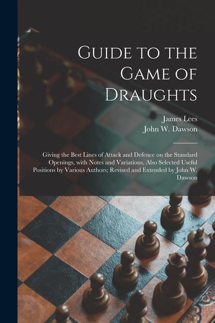 Guide to the Game of Draughts: Giving the Best Lines of Attack and Defence on the Standard Openings, With Notes and Variations, Also Selected Useful