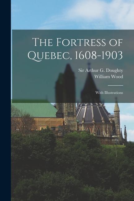 The Fortress of Quebec, 1608-1903: With Illustrations