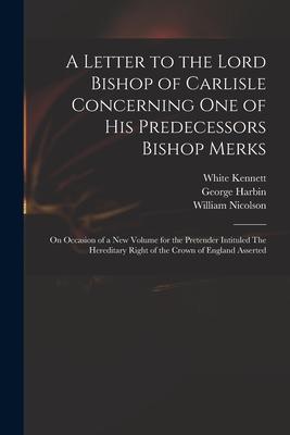 A Letter to the Lord Bishop of Carlisle Concerning One of His Predecessors Bishop Merks: on Occasion of a New Volume for the Pretender Intituled The H