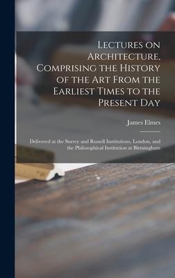 Lectures on Architecture, Comprising the History of the Art From the Earliest Times to the Present Day: Delivered at the Surrey and Russell Institutio