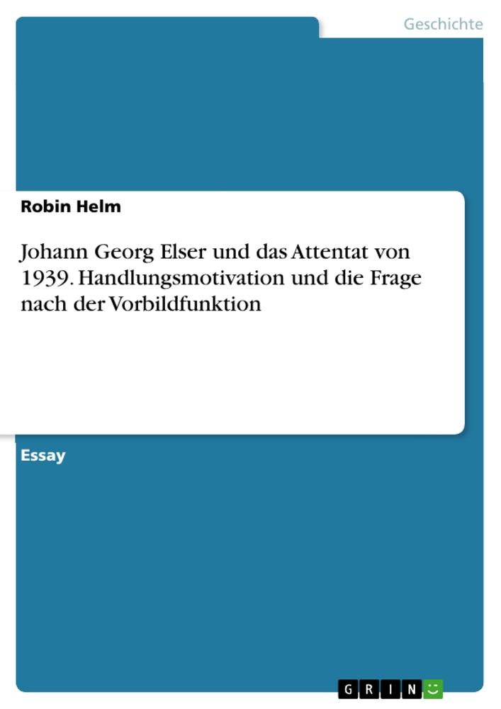 Johann Georg Elser und das Attentat von 1939. Handlungsmotivation und die Frage nach der Vorbildfunktion