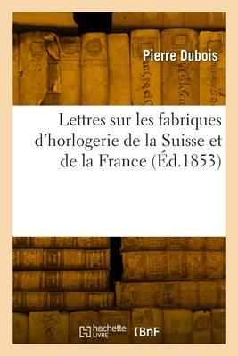 Lettres Sur Les Fabriques d'Horlogerie de la Suisse Et de la France