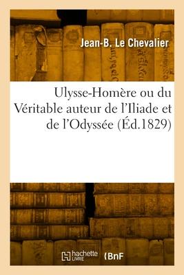 Ulysse-Homère Ou Du Véritable Auteur de l'Iliade Et de l'Odyssée