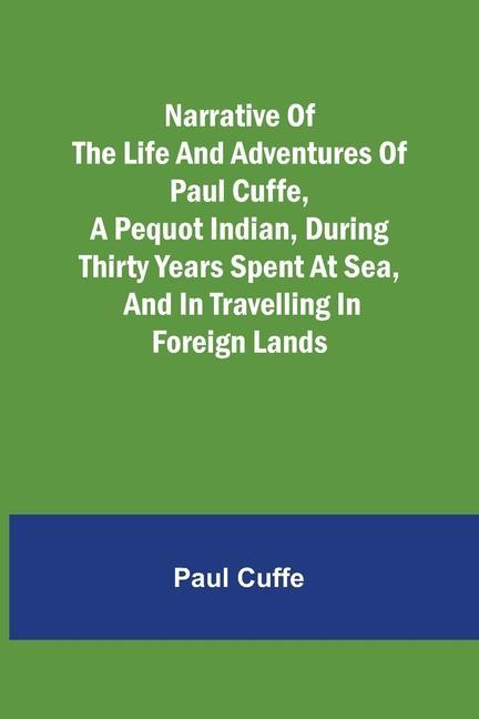 Narrative of the Life and Adventures of Paul Cuffe, a Pequot Indian, During Thirty Years Spent at Sea, and in Travelling in Foreign Lands