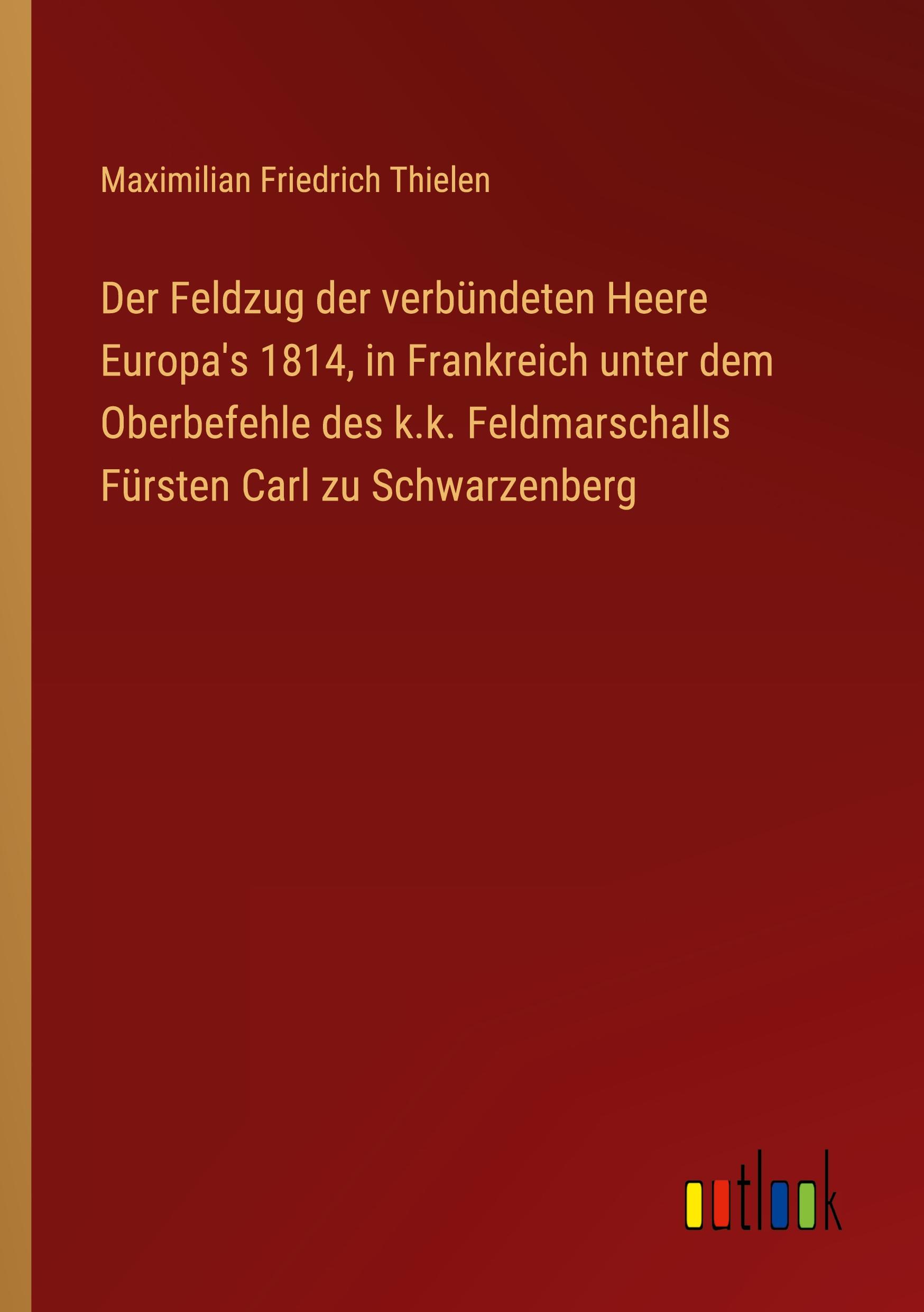 Der Feldzug der verbündeten Heere Europa's 1814, in Frankreich unter dem Oberbefehle des k.k. Feldmarschalls Fürsten Carl zu Schwarzenberg