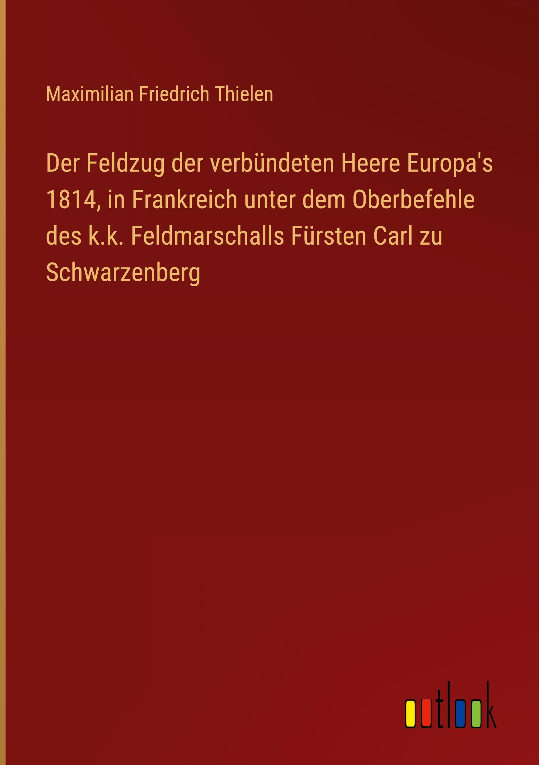 Der Feldzug der verbündeten Heere Europa's 1814, in Frankreich unter dem Oberbefehle des k.k. Feldmarschalls Fürsten Carl zu Schwarzenberg