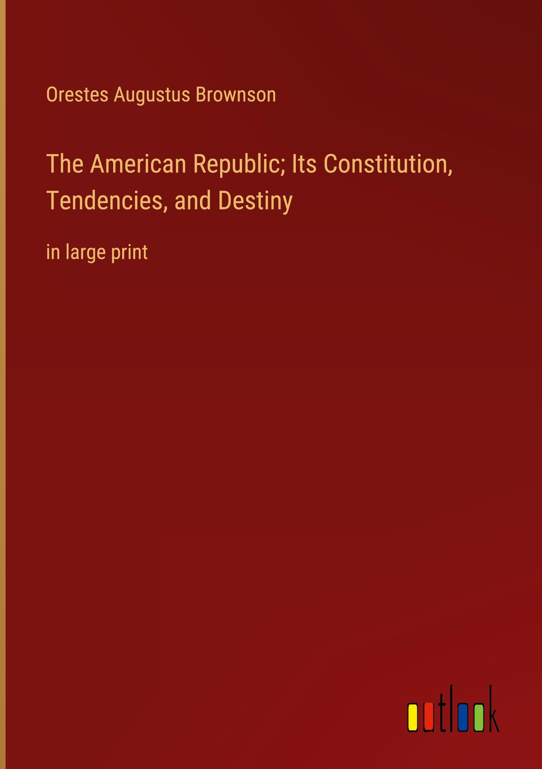 The American Republic; Its Constitution, Tendencies, and Destiny