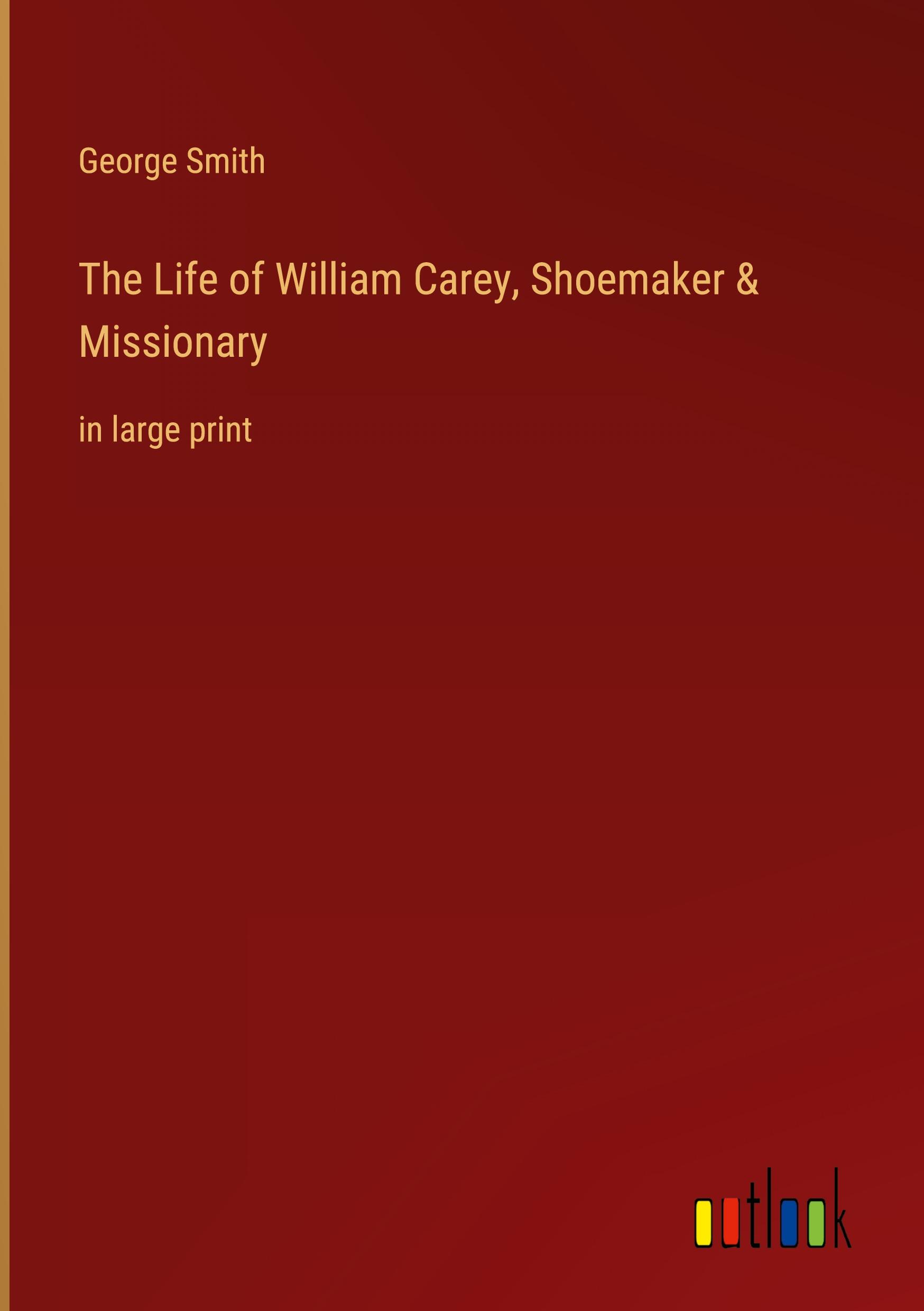 The Life of William Carey, Shoemaker & Missionary