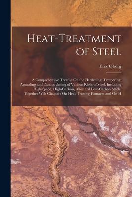 Heat-Treatment of Steel: A Comprehensive Treatise On the Hardening, Tempering, Annealing and Casehardening of Various Kinds of Steel, Including