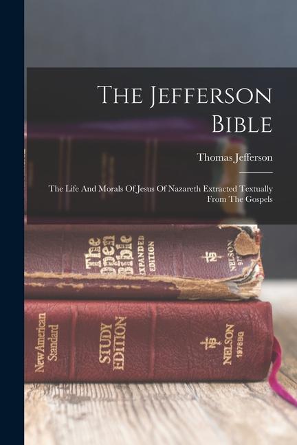 The Jefferson Bible: The Life And Morals Of Jesus Of Nazareth Extracted Textually From The Gospels