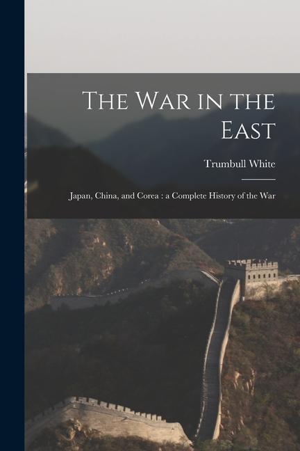 The war in the East: Japan, China, and Corea: a Complete History of the War