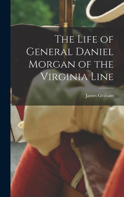 The Life of General Daniel Morgan of the Virginia Line