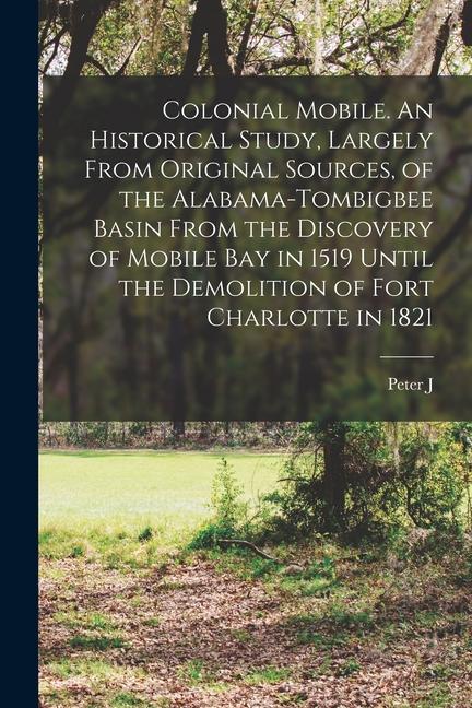 Colonial Mobile. An Historical Study, Largely From Original Sources, of the Alabama-Tombigbee Basin From the Discovery of Mobile bay in 1519 Until the