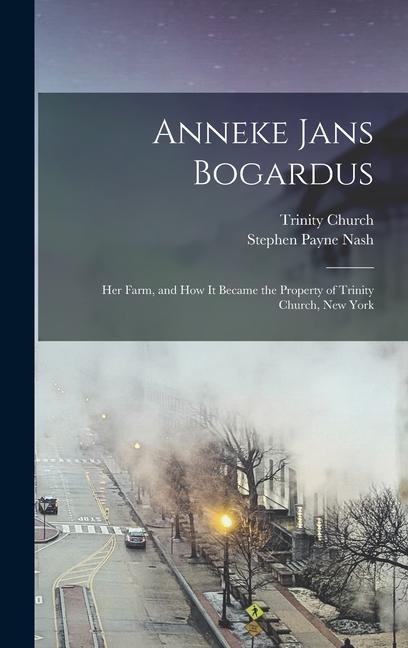 Anneke Jans Bogardus; her Farm, and how it Became the Property of Trinity Church, New York