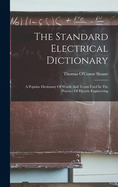 The Standard Electrical Dictionary: A Popular Dictionary Of Words And Terms Used In The Practice Of Electric Engineering