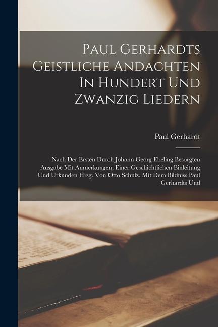 Paul Gerhardts Geistliche Andachten In Hundert Und Zwanzig Liedern: Nach Der Ersten Durch Johann Georg Ebeling Besorgten Ausgabe Mit Anmerkungen, Eine