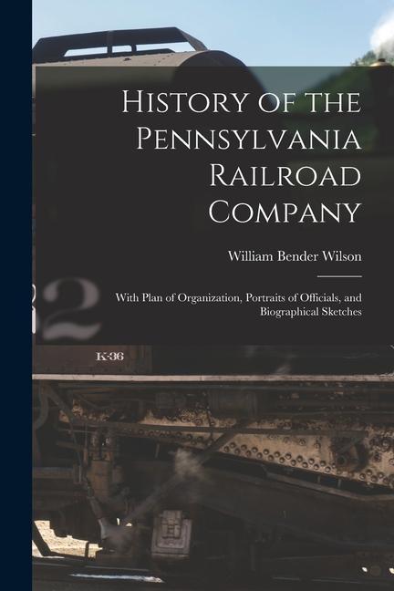 History of the Pennsylvania Railroad Company: With Plan of Organization, Portraits of Officials, and Biographical Sketches