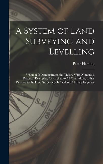 A System of Land Surveying and Levelling: Wherein Is Demonstrated the Theory With Numerous Practical Examples, As Applied to All Operations, Either Re