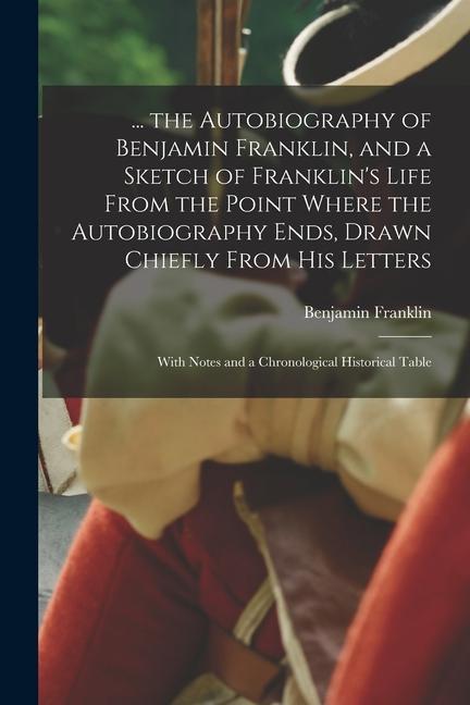 ... the Autobiography of Benjamin Franklin, and a Sketch of Franklin's Life From the Point Where the Autobiography Ends, Drawn Chiefly From His Letter