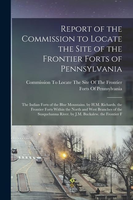 Report of the Commission to Locate the Site of the Frontier Forts of Pennsylvania: The Indian Forts of the Blue Mountains. by H.M. Richards. the Front