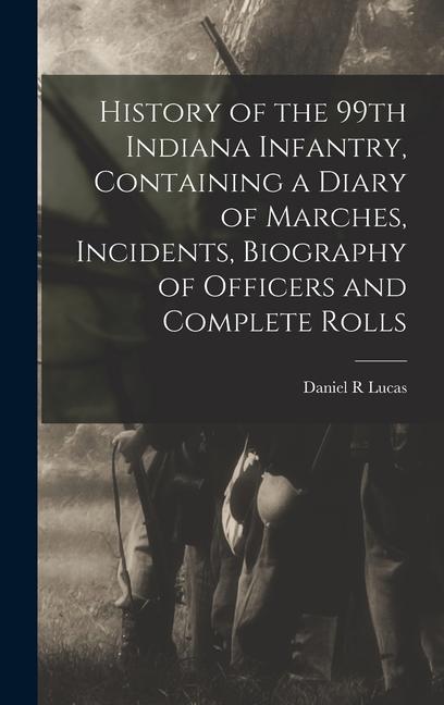 History of the 99th Indiana Infantry, Containing a Diary of Marches, Incidents, Biography of Officers and Complete Rolls