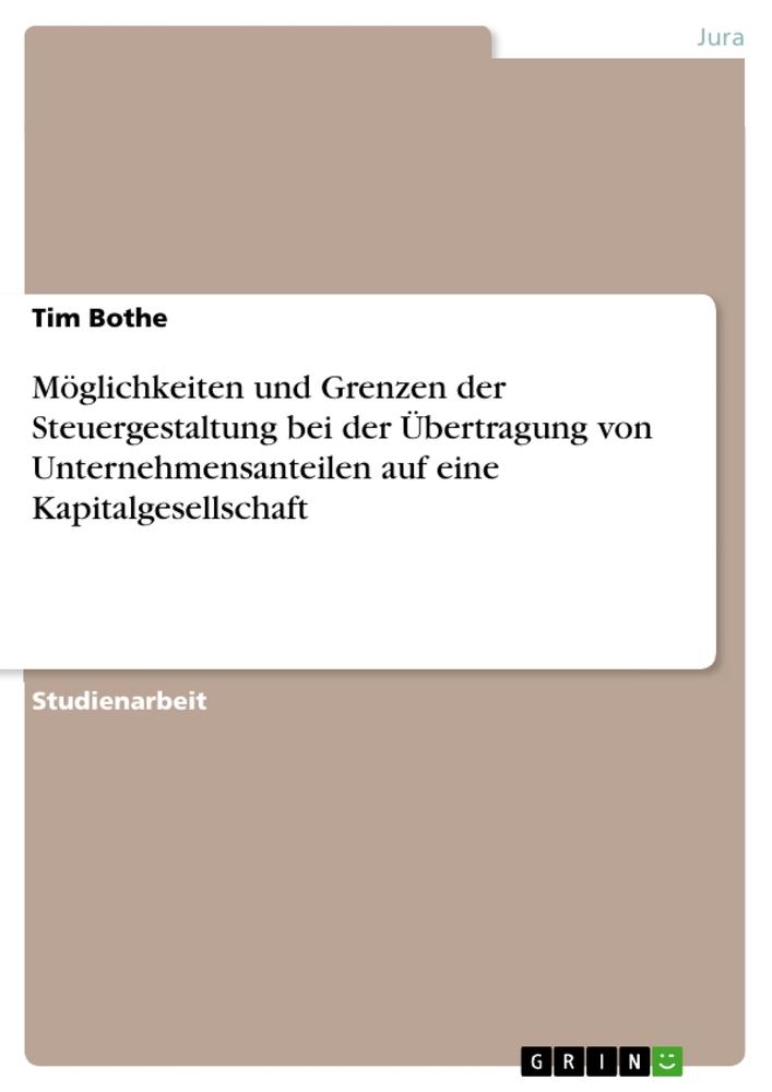 Möglichkeiten und Grenzen der Steuergestaltung bei der Übertragung von Unternehmensanteilen auf eine Kapitalgesellschaft