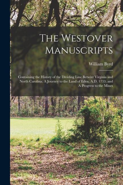 The Westover Manuscripts: Containing the History of the Dividing Line Betwixt Virginia and North Carolina; A Journey to the Land of Eden, A.D. 1