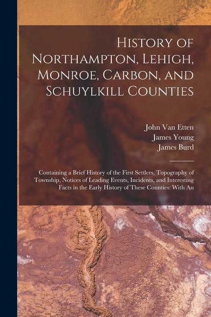 History of Northampton, Lehigh, Monroe, Carbon, and Schuylkill Counties: Containing a Brief History of the First Settlers, Topography of Township, Not