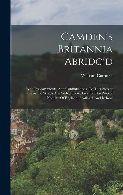 Camden's Britannia Abridg'd: With Improvements, And Continuations, To This Present Time. To Which Are Added, Exact Lists Of The Present Nobility Of