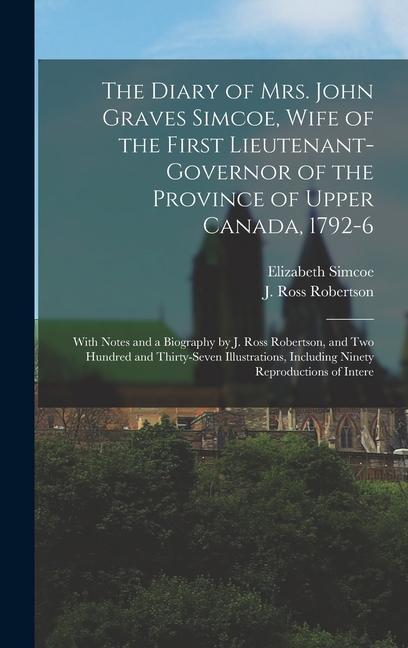 The Diary of Mrs. John Graves Simcoe, Wife of the First Lieutenant-governor of the Province of Upper Canada, 1792-6: With Notes and a Biography by J.