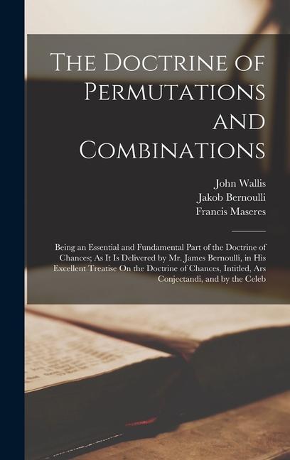 The Doctrine of Permutations and Combinations: Being an Essential and Fundamental Part of the Doctrine of Chances; As It Is Delivered by Mr. James Ber