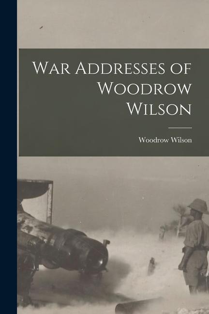 War Addresses of Woodrow Wilson